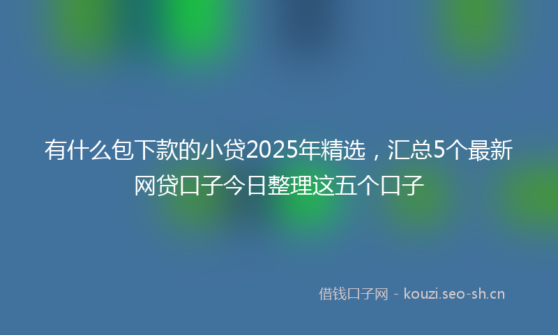有什么包下款的小贷2025年精选，汇总5个最新网贷口子今日整理这五个口子