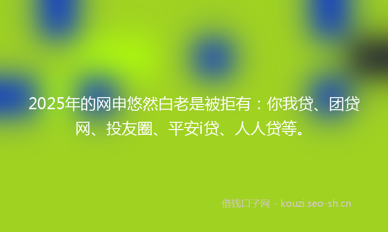 2025年的网申悠然白老是被拒有：你我贷、团贷网、投友圈、平安i贷、人人贷等。
