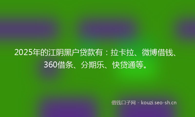 2025年的江阴黑户贷款有：拉卡拉、微博借钱、360借条、分期乐、快贷通等。
