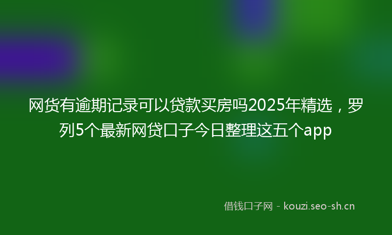 网货有逾期记录可以贷款买房吗2025年精选，罗列5个最新网贷口子今日整理这五个app