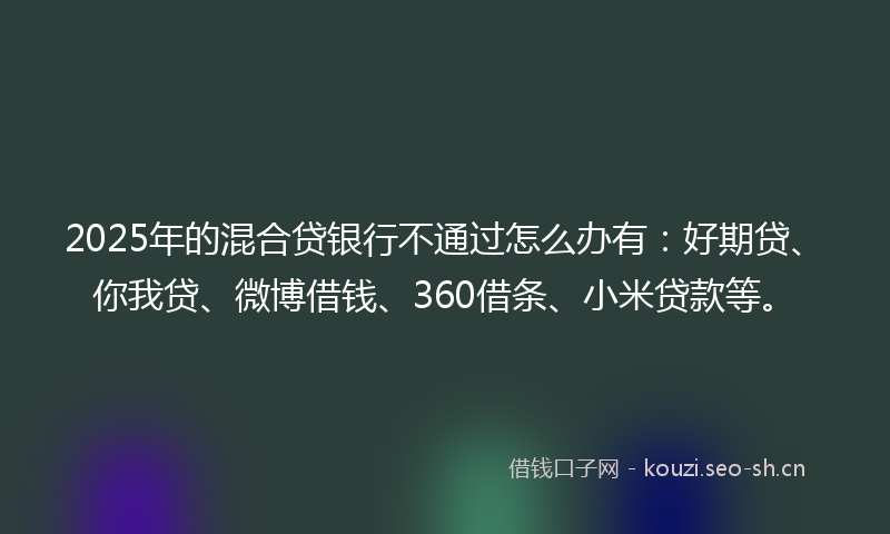 2025年的混合贷银行不通过怎么办有:好期贷、你我贷、微博借钱、360借条、小米贷款等。