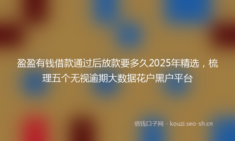 盈盈有钱借款通过后放款要多久2025年精选，梳理五个无视逾期大数据花户黑户平台