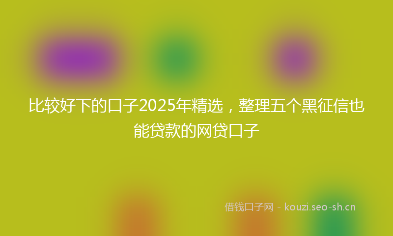 比较好下的口子2025年精选，整理五个黑征信也能贷款的网贷口子