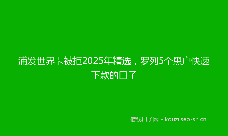 浦发世界卡被拒2025年精选，罗列5个黑户快速下款的口子