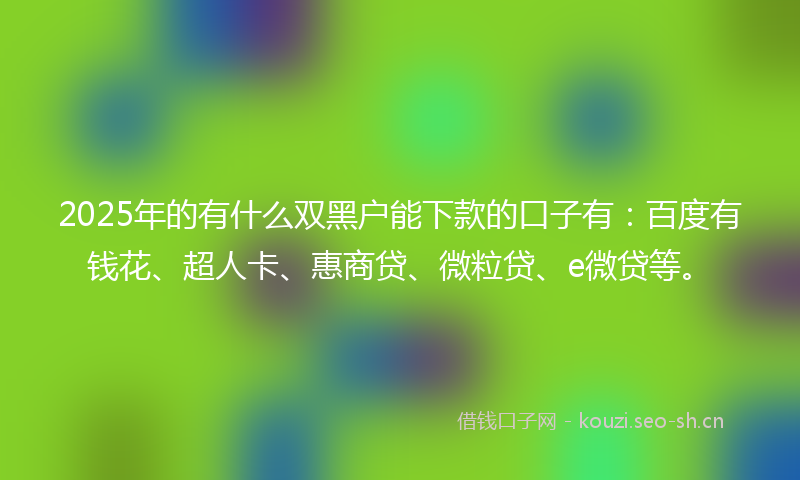 2025年的有什么双黑户能下款的口子有：百度有钱花、超人卡、惠商贷、微粒贷、e微贷等。