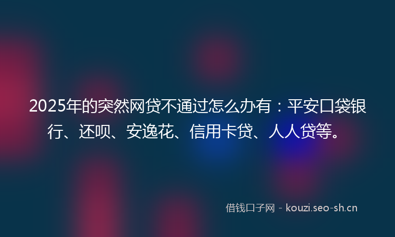 2025年的突然网贷不通过怎么办有：平安口袋银行、还呗、安逸花、信用卡贷、人人贷等。