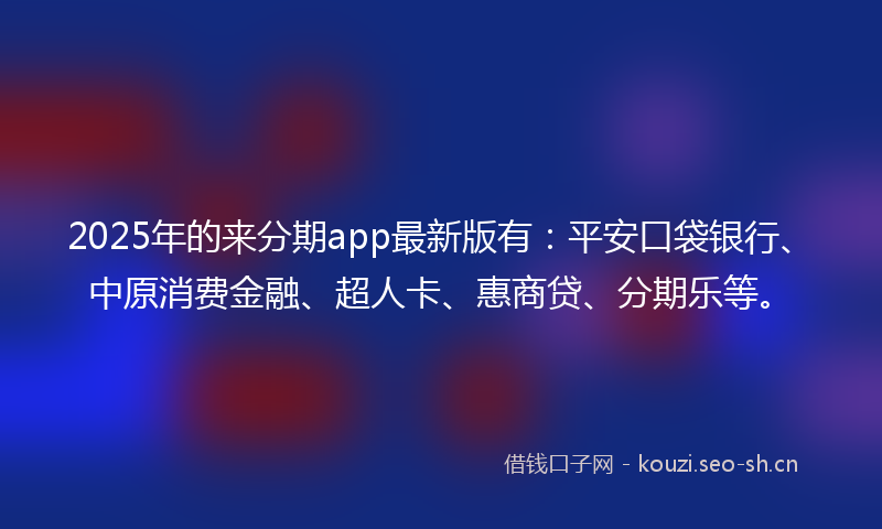 2025年的来分期app最新版有：平安口袋银行、中原消费金融、超人卡、惠商贷、分期乐等。