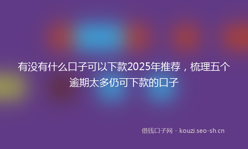 有没有什么口子可以下款2025年推荐，梳理五个逾期太多仍可下款的口子