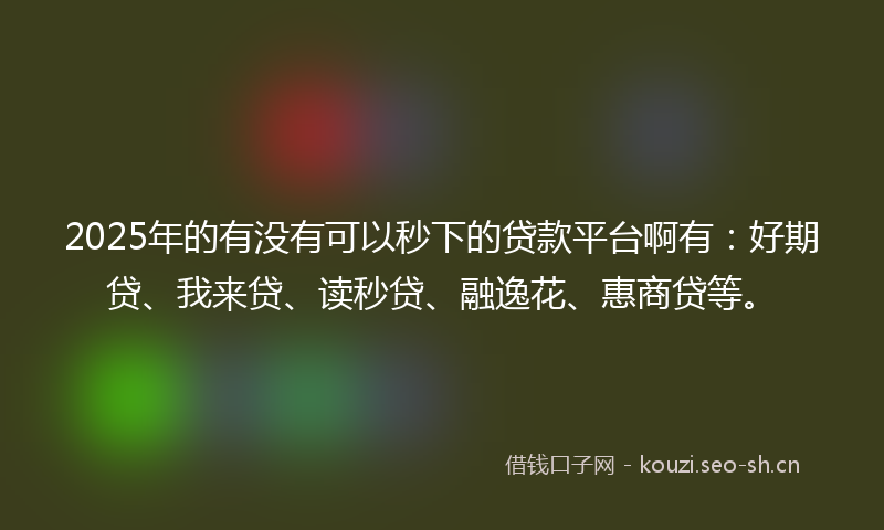 2025年的有没有可以秒下的贷款平台啊有：好期贷、我来贷、读秒贷、融逸花、惠商贷等。