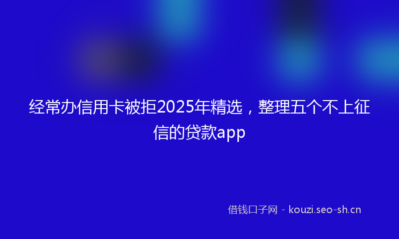 经常办信用卡被拒2025年精选，整理五个不上征信的贷款app