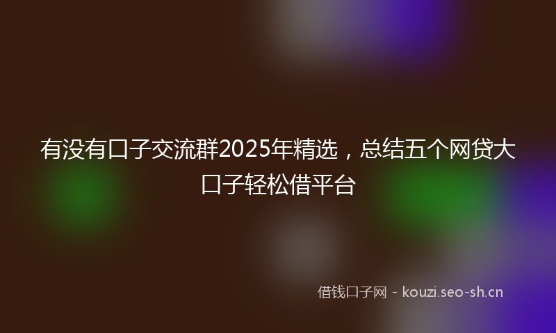 有没有口子交流群2025年精选,总结五个网贷大口子轻松借平台