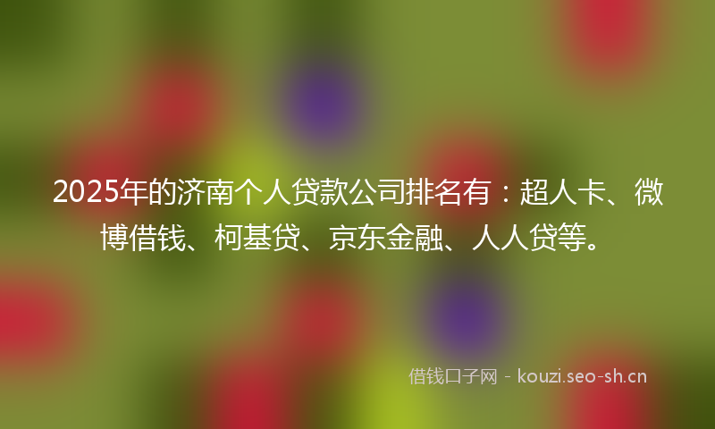 2025年的济南个人贷款公司排名有：超人卡、微博借钱、柯基贷、京东金融、人人贷等。