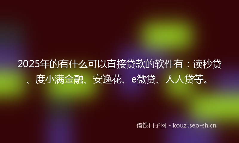 2025年的有什么可以直接贷款的软件有：读秒贷、度小满金融、安逸花、e微贷、人人贷等。