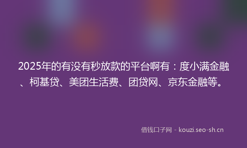2025年的有没有秒放款的平台啊有：度小满金融、柯基贷、美团生活费、团贷网、京东金融等。