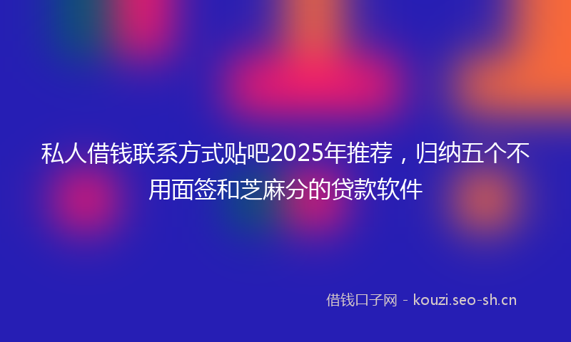 私人借钱联系方式贴吧2025年推荐，归纳五个不用面签和芝麻分的贷款软件