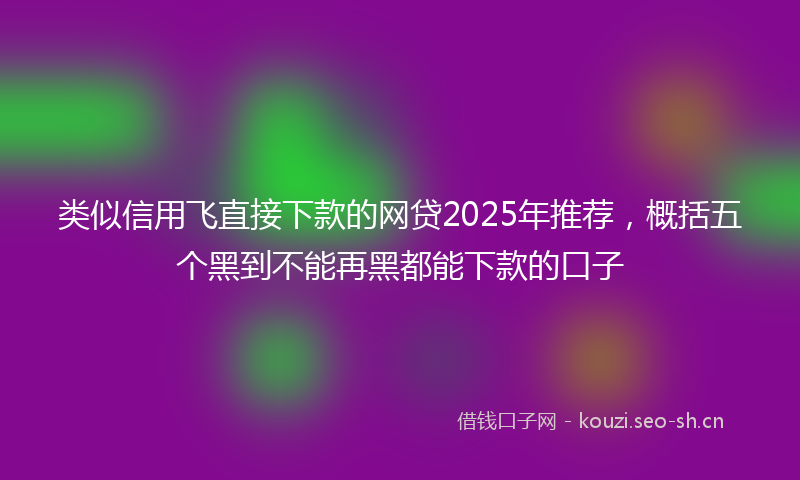 类似信用飞直接下款的网贷2025年推荐，概括五个黑到不能再黑都能下款的口子