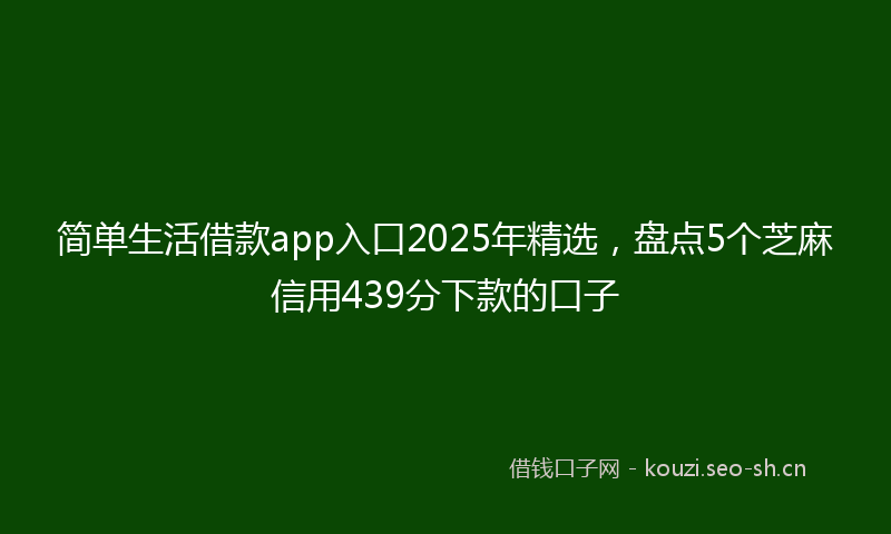 简单生活借款app入口2025年精选，盘点5个芝麻信用439分下款的口子