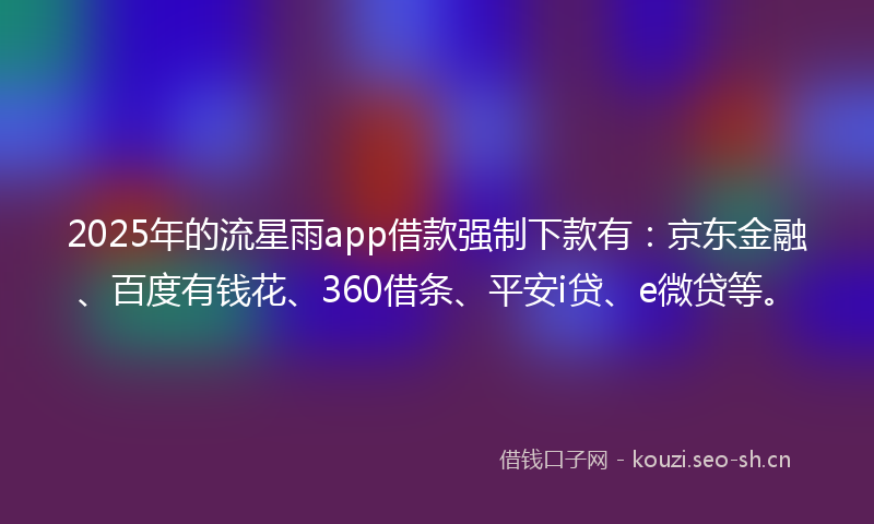 2025年的流星雨app借款强制下款有：京东金融、百度有钱花、360借条、平安i贷、e微贷等。