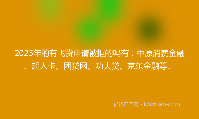 2025年的有飞贷申请被拒的吗有：中原消费金融、超人卡、团贷网、功夫贷、京东金融等。