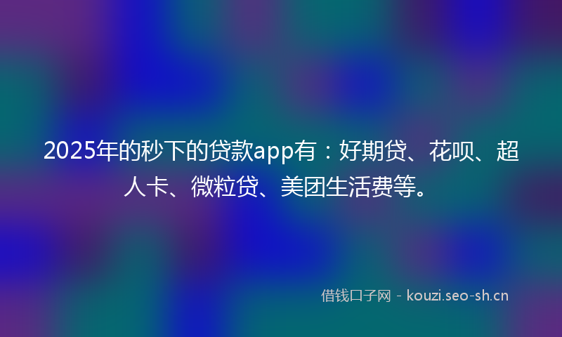 2025年的秒下的贷款app有：好期贷、花呗、超人卡、微粒贷、美团生活费等。
