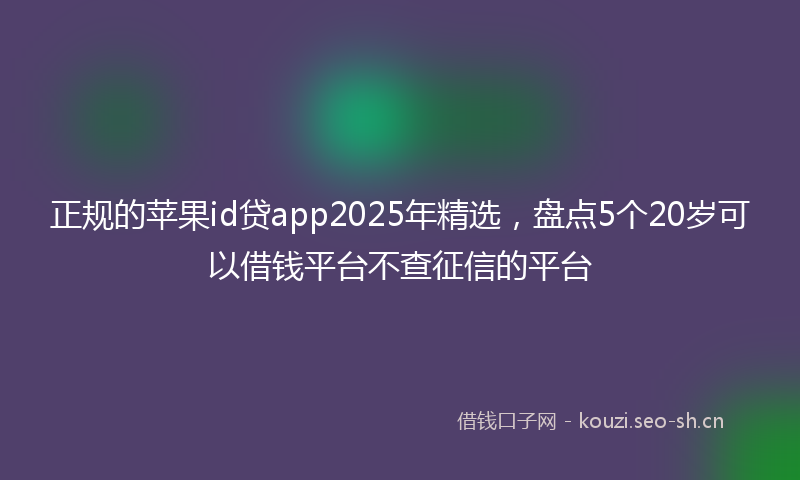 正规的苹果id贷app2025年精选，盘点5个20岁可以借钱平台不查征信的平台