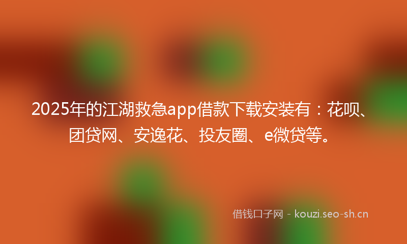 2025年的江湖救急app借款下载安装有：花呗、团贷网、安逸花、投友圈、e微贷等。