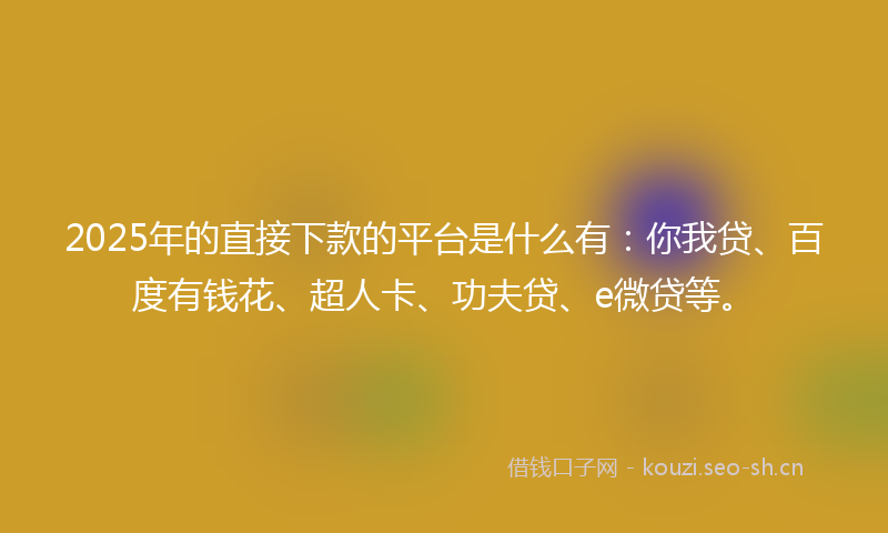 2025年的直接下款的平台是什么有：你我贷、百度有钱花、超人卡、功夫贷、e微贷等。