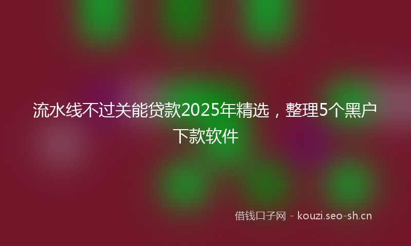 流水线不过关能贷款2025年精选，整理5个黑户下款软件