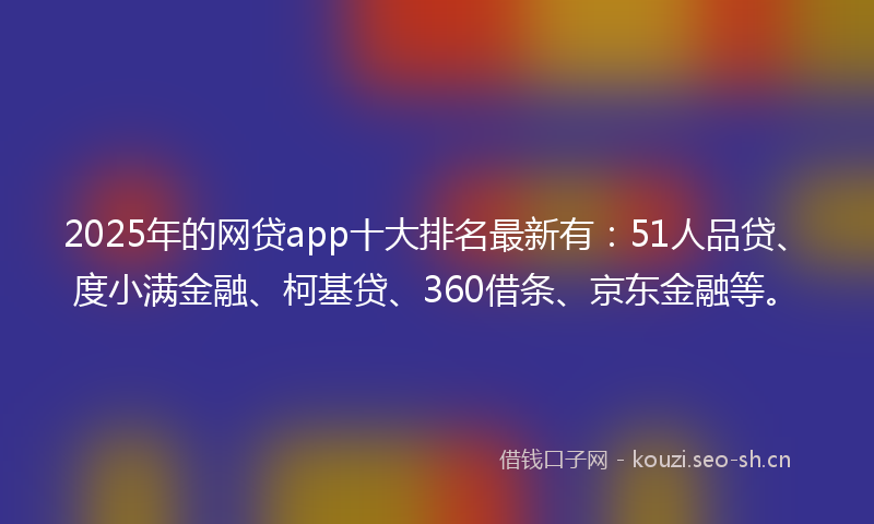 2025年的网贷app十大排名最新有：51人品贷、度小满金融、柯基贷、360借条、京东金融等。