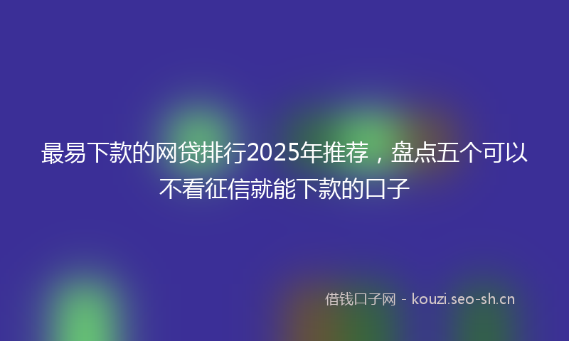 最易下款的网贷排行2025年推荐，盘点五个可以不看征信就能下款的口子