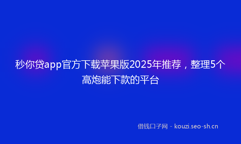 秒你贷app官方下载苹果版2025年推荐，整理5个高炮能下款的平台