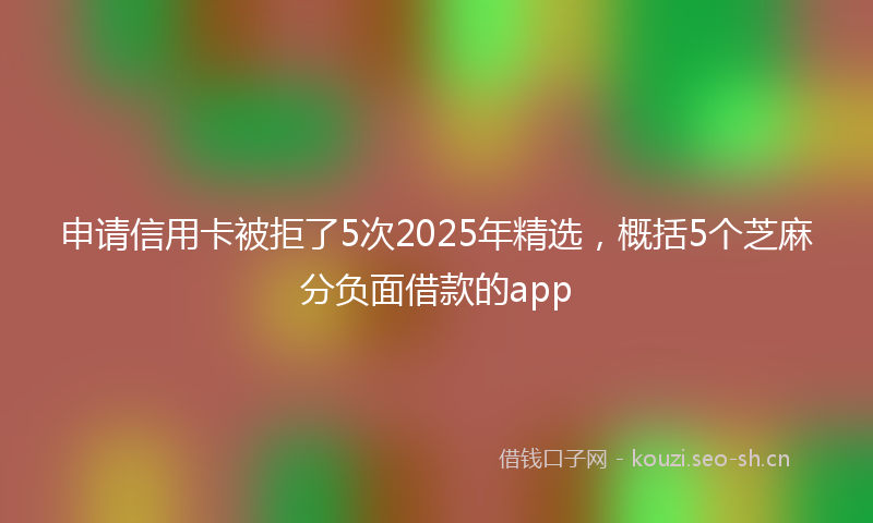 申请信用卡被拒了5次2025年精选，概括5个芝麻分负面借款的app