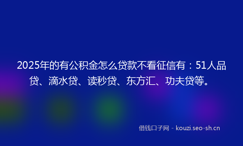 2025年的有公积金怎么贷款不看征信有：51人品贷、滴水贷、读秒贷、东方汇、功夫贷等。