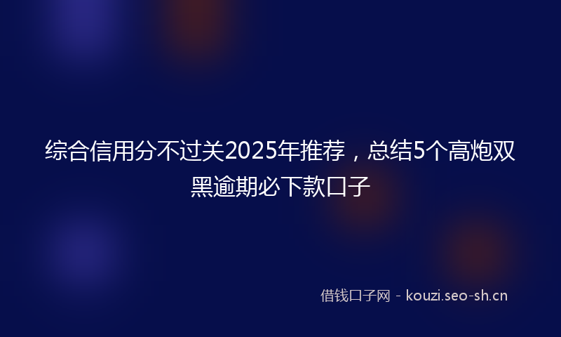 综合信用分不过关2025年推荐，总结5个高炮双黑逾期必下款口子