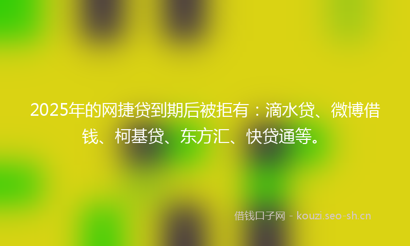 2025年的网捷贷到期后被拒有：滴水贷、微博借钱、柯基贷、东方汇、快贷通等。