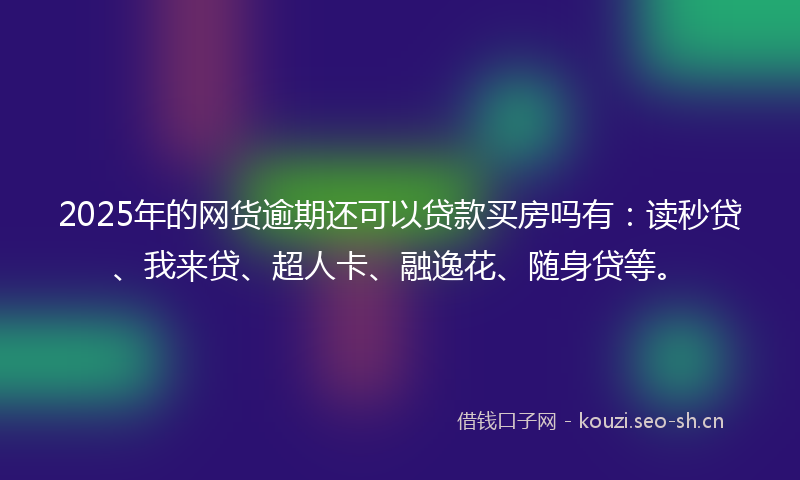 2025年的网货逾期还可以贷款买房吗有：读秒贷、我来贷、超人卡、融逸花、随身贷等。