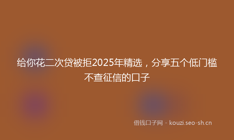 给你花二次贷被拒2025年精选，分享五个低门槛不查征信的口子