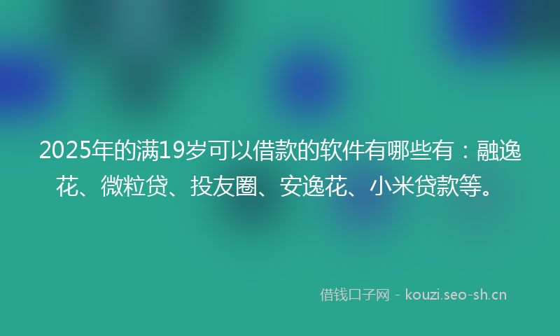 2025年的满19岁可以借款的软件有哪些有：融逸花、微粒贷、投友圈、安逸花、小米贷款等。