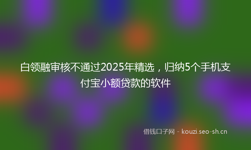 白领融审核不通过2025年精选，归纳5个手机支付宝小额贷款的软件