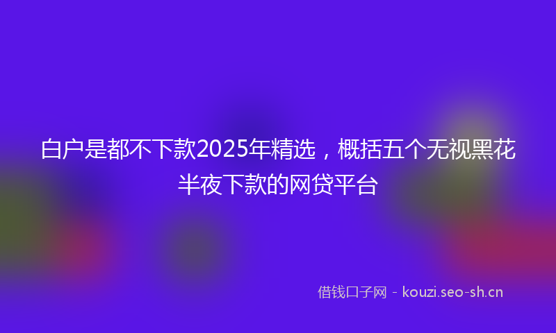 白户是都不下款2025年精选，概括五个无视黑花半夜下款的网贷平台