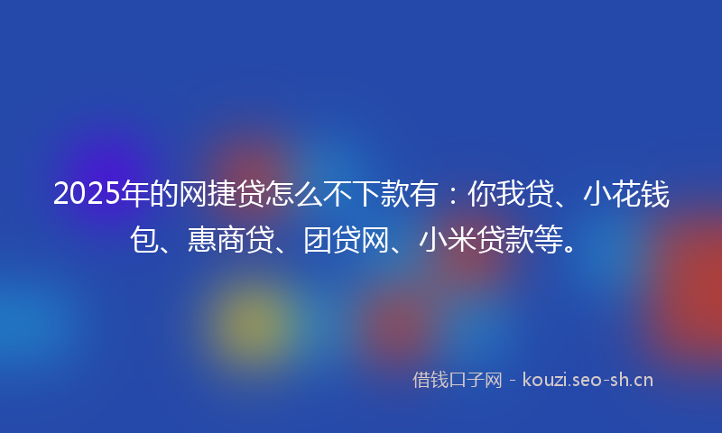 2025年的网捷贷怎么不下款有：你我贷、小花钱包、惠商贷、团贷网、小米贷款等。