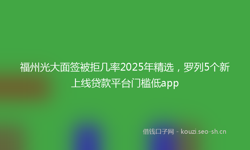福州光大面签被拒几率2025年精选，罗列5个新上线贷款平台门槛低app