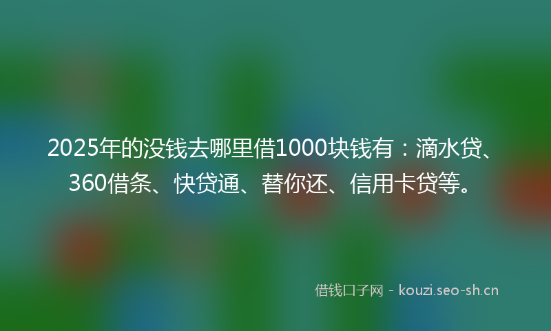 2025年的没钱去哪里借1000块钱有：滴水贷、360借条、快贷通、替你还、信用卡贷等。