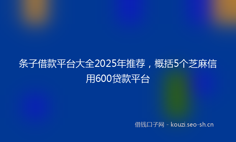 条子借款平台大全2025年推荐，概括5个芝麻信用600贷款平台