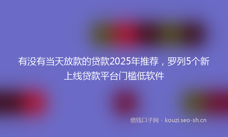 有没有当天放款的贷款2025年推荐，罗列5个新上线贷款平台门槛低软件
