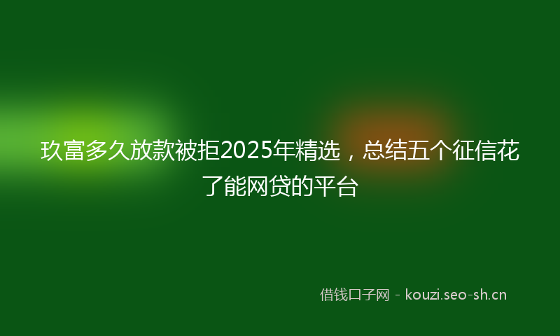 玖富多久放款被拒2025年精选，总结五个征信花了能网贷的平台