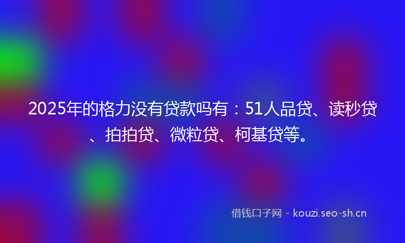 2025年的格力没有贷款吗有：51人品贷、读秒贷、拍拍贷、微粒贷、柯基贷等。