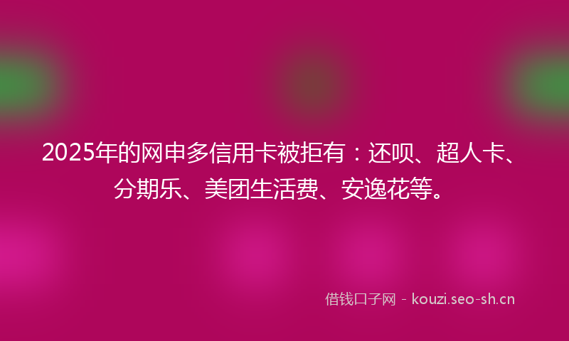 2025年的网申多信用卡被拒有：还呗、超人卡、分期乐、美团生活费、安逸花等。