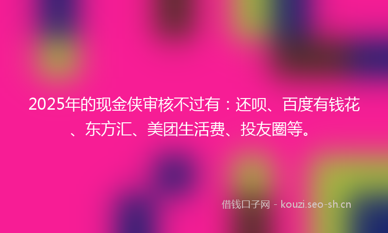 2025年的现金侠审核不过有：还呗、百度有钱花、东方汇、美团生活费、投友圈等。