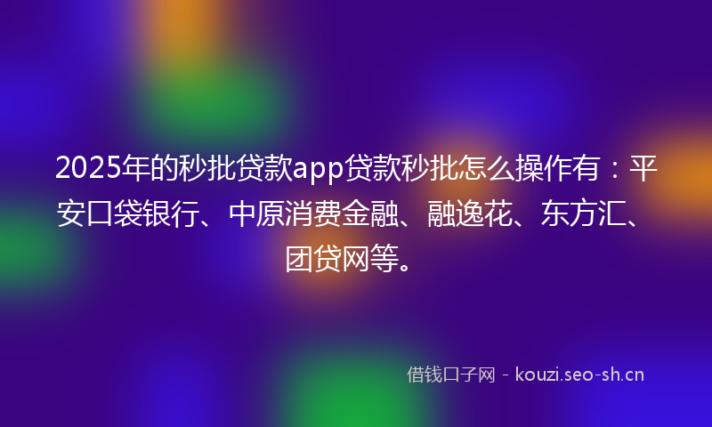 2025年的秒批贷款app贷款秒批怎么操作有：平安口袋银行、中原消费金融、融逸花、东方汇、团贷网等。